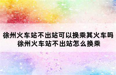 徐州火车站不出站可以换乘其火车吗 徐州火车站不出站怎么换乘